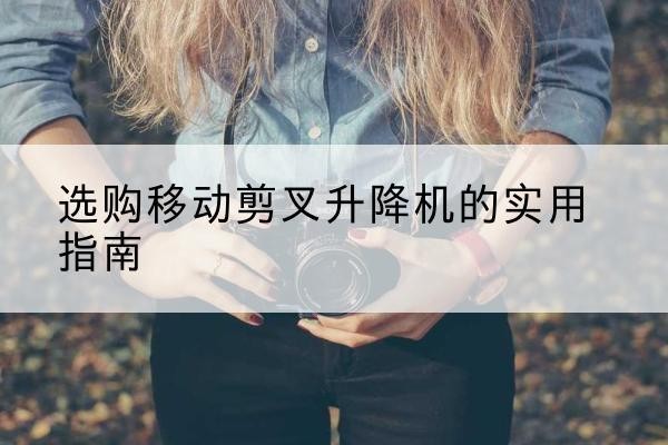 务川移动剪叉升降机怎么选-选购移动剪叉升降机的实用指南