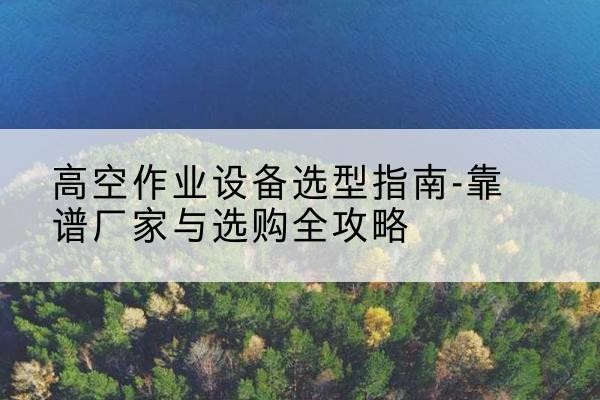务川升降车厂家-高空作业设备选型指南-靠谱厂家与选购全攻略