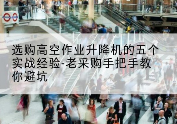 务川高空作业升降机厂家-选购高空作业升降机的五个实战经验-老采购手把手教你避坑