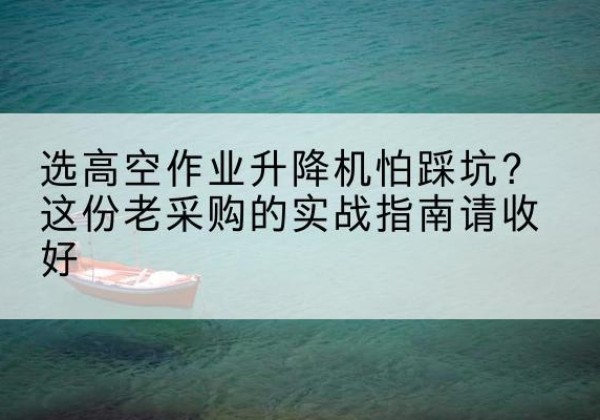 务川高空作业升降机厂家推荐-选高空作业升降机怕踩坑？这份老采购的实战指南请收好