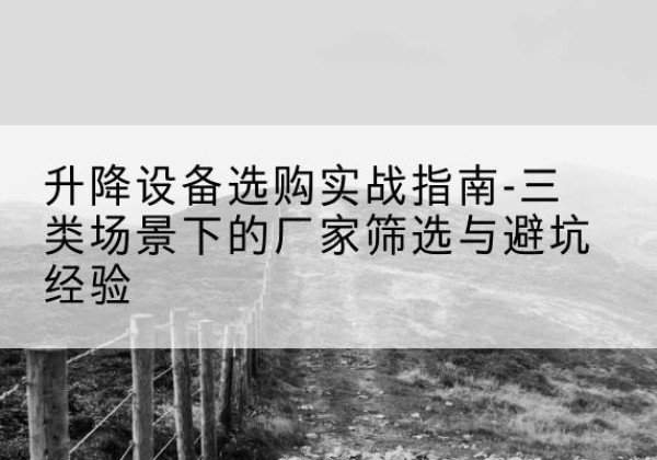 务川移动式升降机厂家推荐-升降设备选购实战指南-三类场景下的厂家筛选与避坑经验