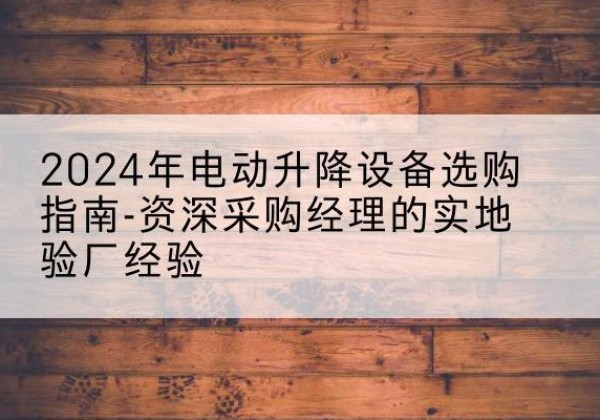 务川电动剪叉升降平台厂家-2024年电动升降设备选购指南-资深采购经理的实地验厂经验
