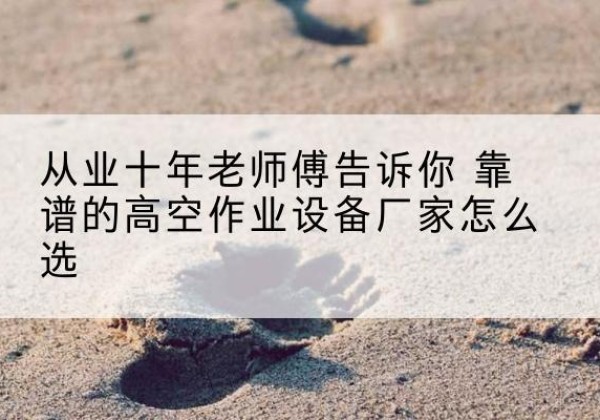 务川高空作业升降机厂家推荐-从业十年老师傅告诉你 靠谱的高空作业设备厂家怎么选