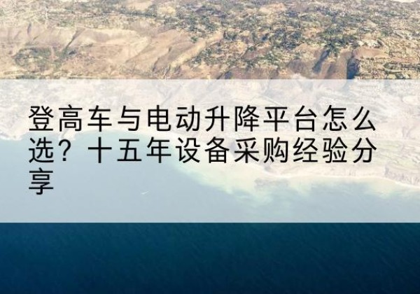 务川登高车厂家厂家-登高车与电动升降平台怎么选？十五年设备采购经验分享