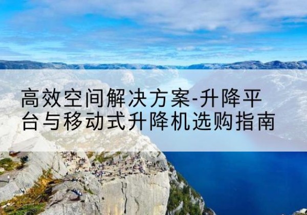 务川升降平台厂家-*空间解决方案-升降平台与移动式升降机选购指南