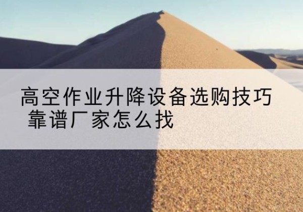 务川电动升降平台厂家推荐-高空作业升降设备选购技巧 靠谱厂家怎么找