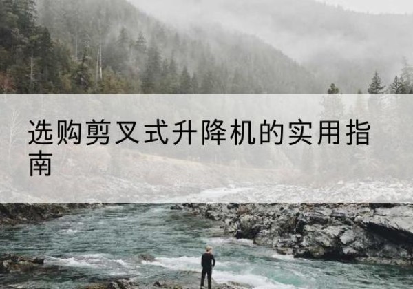 务川剪叉式升降机怎么选-选购剪叉式升降机的实用指南