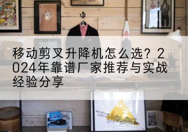 务川升降平台厂家推荐-移动剪叉升降机怎么选？2024年靠谱厂家推荐与实战经验分享