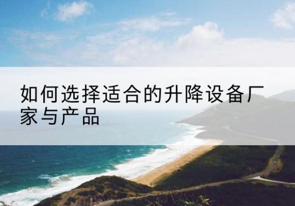 务川电动升降平台厂家-如何选择适合的升降设备厂家与产品