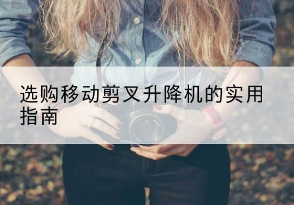 务川移动剪叉升降机怎么选-选购移动剪叉升降机的实用指南