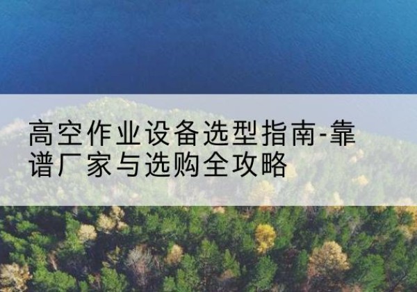 务川升降车厂家-高空作业设备选型指南-靠谱厂家与选购全攻略